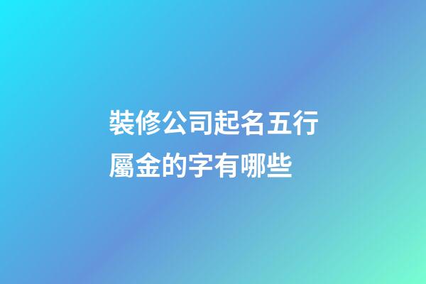 裝修公司起名五行屬金的字有哪些-第1張-公司起名-玄機派