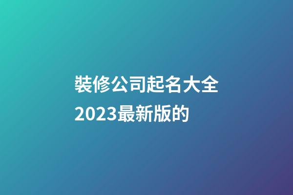 裝修公司起名大全2023最新版的-第1張-公司起名-玄機(jī)派