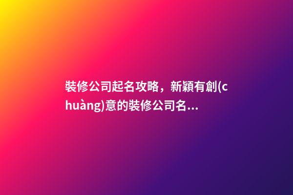 裝修公司起名攻略，新穎有創(chuàng)意的裝修公司名稱怎么起名-第1張-公司起名-玄機派