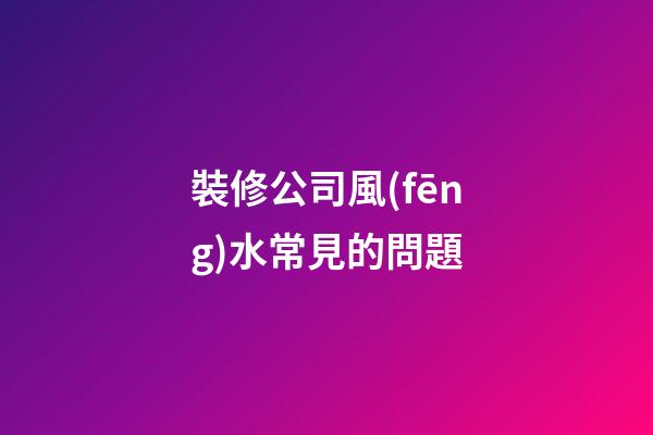 裝修公司風(fēng)水常見的問題