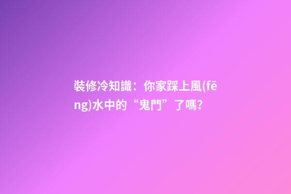裝修冷知識：你家踩上風(fēng)水中的“鬼門”了嗎？