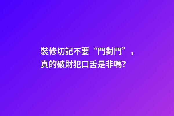 裝修切記不要“門對門”，真的破財犯口舌是非嗎？