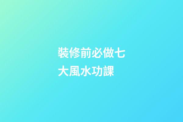 裝修前必做七大風水功課