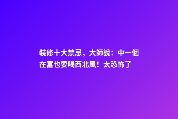裝修十大禁忌，大師說：中一個在富也要喝西北風！太恐怖了