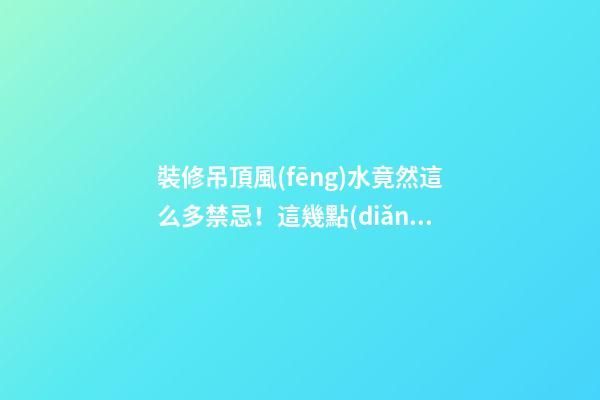 裝修吊頂風(fēng)水竟然這么多禁忌！這幾點(diǎn)真的很重要！