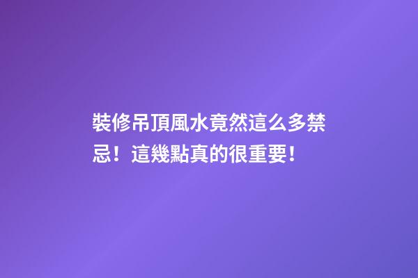 裝修吊頂風水竟然這么多禁忌！這幾點真的很重要！