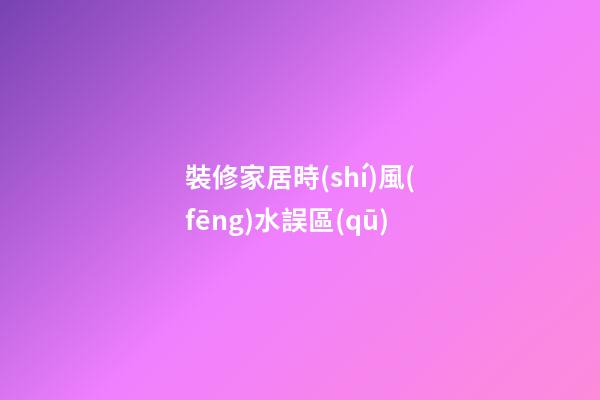 裝修家居時(shí)風(fēng)水誤區(qū)
