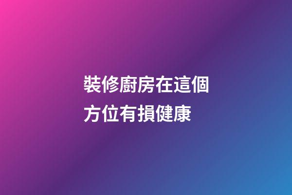 裝修廚房在這個方位有損健康