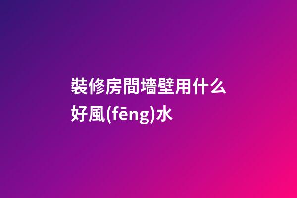 裝修房間墻壁用什么好風(fēng)水