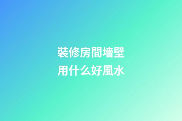 裝修房間墻壁用什么好風水