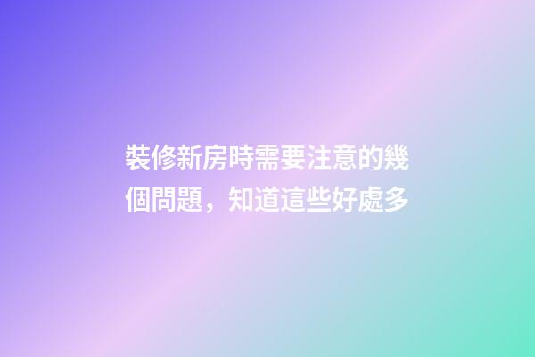 裝修新房時需要注意的幾個問題，知道這些好處多