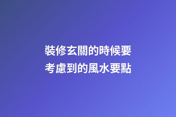 裝修玄關的時候要考慮到的風水要點