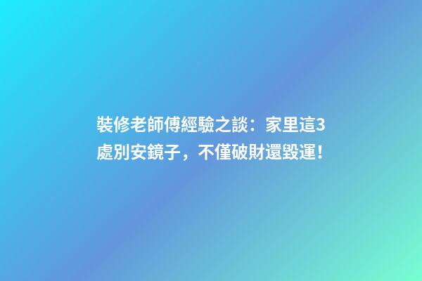裝修老師傅經驗之談：家里這3處別安鏡子，不僅破財還毀運！