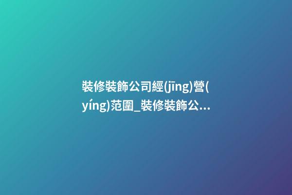裝修裝飾公司經(jīng)營(yíng)范圍_裝修裝飾公司名字大全-第1張-公司起名-玄機(jī)派