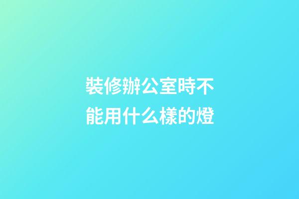 裝修辦公室時不能用什么樣的燈