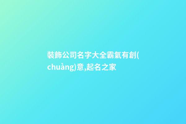 裝飾公司名字大全霸氣有創(chuàng)意,起名之家-第1張-公司起名-玄機派