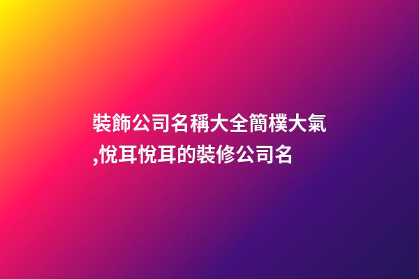 裝飾公司名稱大全簡樸大氣,悅耳悅耳的裝修公司名-第1張-公司起名-玄機派
