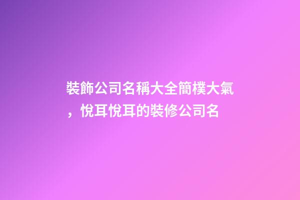 裝飾公司名稱大全簡樸大氣，悅耳悅耳的裝修公司名-第1張-公司起名-玄機派