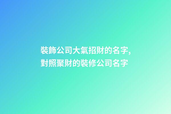 裝飾公司大氣招財的名字,對照聚財的裝修公司名字-第1張-公司起名-玄機派