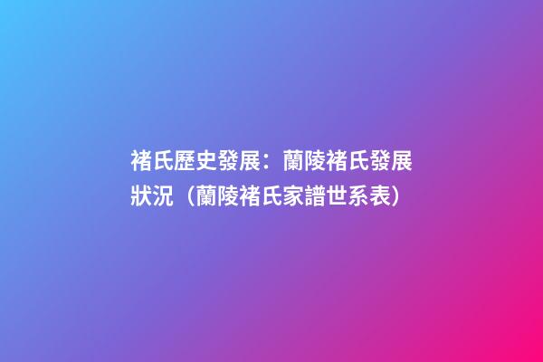 褚氏歷史發展：蘭陵褚氏發展狀況（蘭陵褚氏家譜世系表）