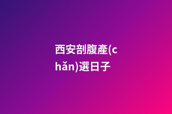 西安剖腹產(chǎn)選日子