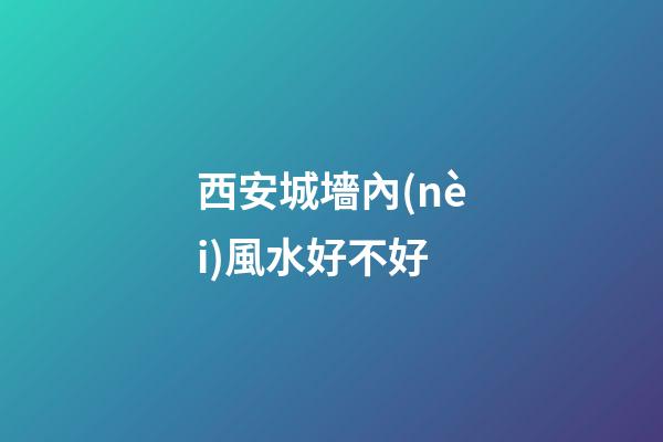 西安城墻內(nèi)風水好不好