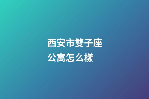 西安市雙子座公寓怎么樣-第1張-星座運勢-玄機派