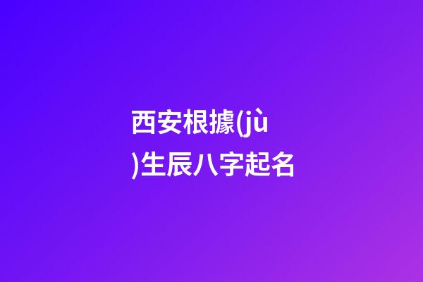 西安根據(jù)生辰八字起名(西安哪里有給寶寶起名字的地方)-第1張-寶寶起名-玄機派
