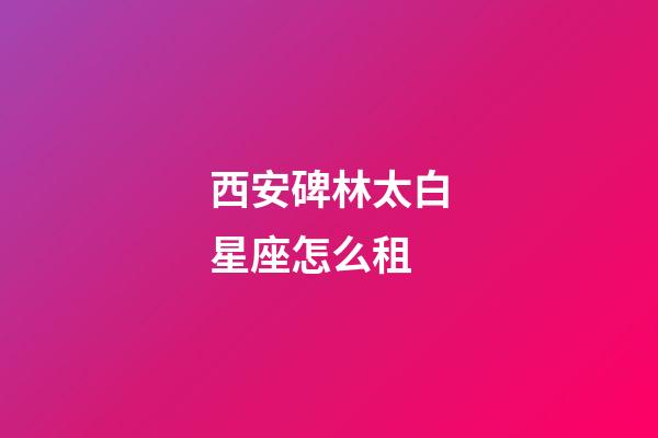 西安碑林太白星座怎么租