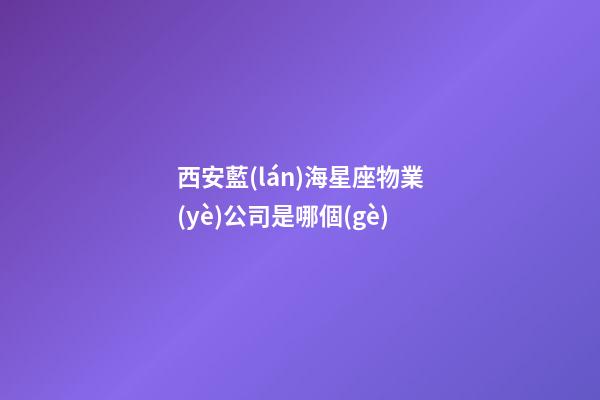 西安藍(lán)海星座物業(yè)公司是哪個(gè)