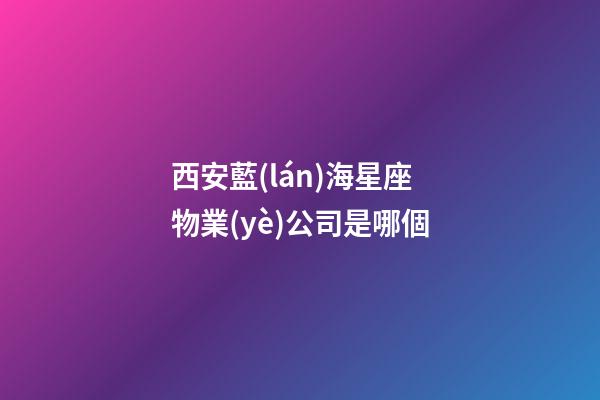 西安藍(lán)海星座物業(yè)公司是哪個