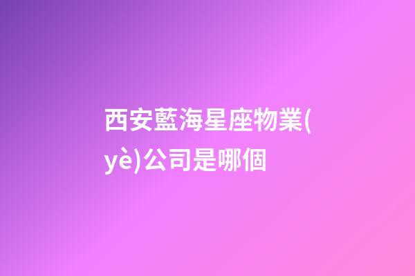 西安藍海星座物業(yè)公司是哪個-第1張-星座運勢-玄機派