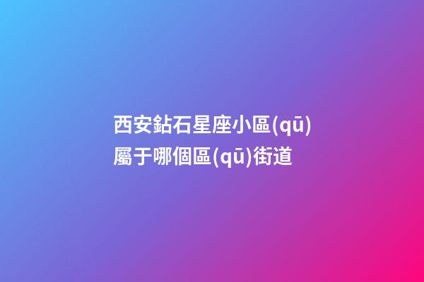 西安鉆石星座小區(qū)屬于哪個區(qū)街道-第1張-星座運勢-玄機派