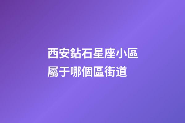 西安鉆石星座小區屬于哪個區街道