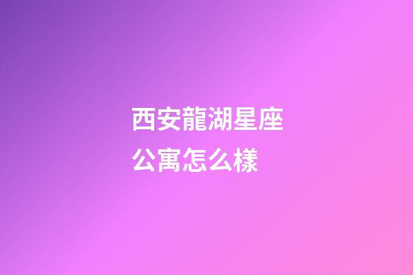 西安龍湖星座公寓怎么樣-第1張-星座運勢-玄機派