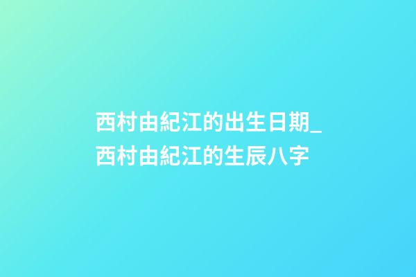 西村由紀江的出生日期_西村由紀江的生辰八字