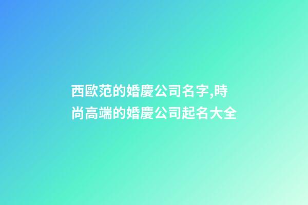 西歐范的婚慶公司名字,時尚高端的婚慶公司起名大全-第1張-公司起名-玄機派
