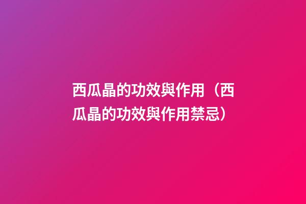 西瓜晶的功效與作用（西瓜晶的功效與作用禁忌）