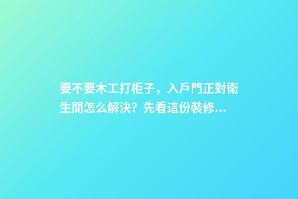 要不要木工打柜子，入戶門正對衛生間怎么解決？先看這份裝修總結