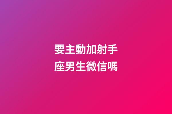 要主動加射手座男生微信嗎-第1張-星座運勢-玄機(jī)派
