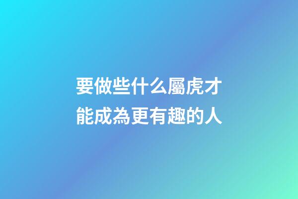 要做些什么屬虎才能成為更有趣的人