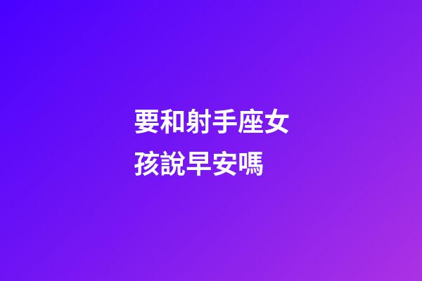 要和射手座女孩說早安嗎-第1張-星座運勢-玄機派