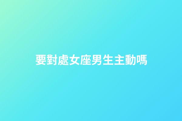 要對處女座男生主動嗎-第1張-星座運勢-玄機派