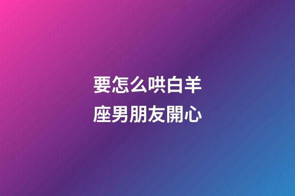 要怎么哄白羊座男朋友開心-第1張-星座運勢-玄機派