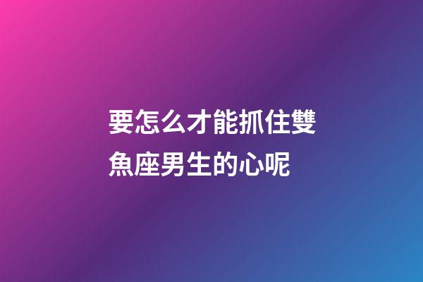 要怎么才能抓住雙魚座男生的心呢-第1張-星座運勢-玄機派