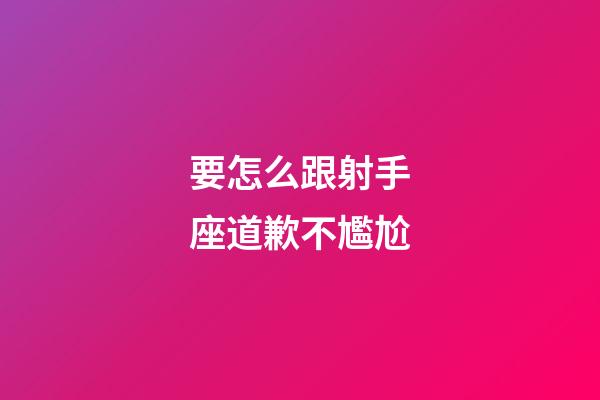 要怎么跟射手座道歉不尷尬-第1張-星座運(yùn)勢(shì)-玄機(jī)派