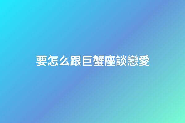 要怎么跟巨蟹座談戀愛-第1張-星座運勢-玄機派