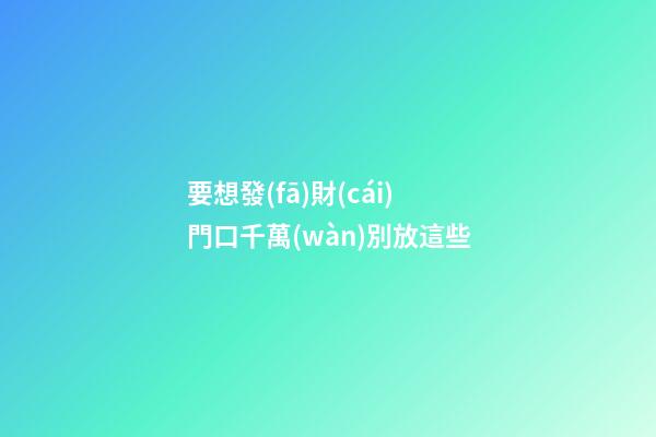 要想發(fā)財(cái)門口千萬(wàn)別放這些