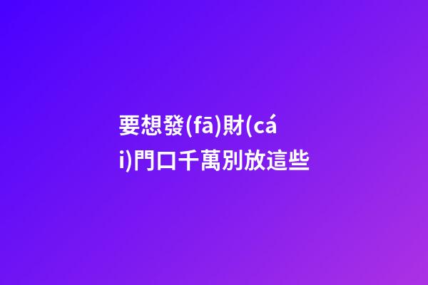 要想發(fā)財(cái)門口千萬別放這些