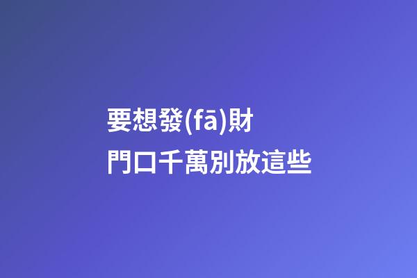 要想發(fā)財門口千萬別放這些